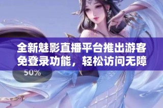 全新魅影直播平台推出游客免登录功能，轻松访问无障碍体验
