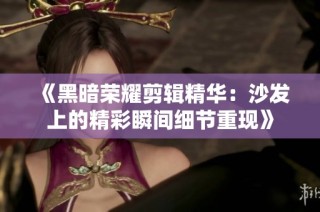 《黑暗荣耀剪辑精华：沙发上的精彩瞬间细节重现》