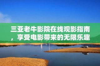 三亚老牛影院在线观影指南，享受电影带来的无限乐趣