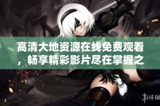 高清大地资源在线免费观看，畅享精彩影片尽在掌握之中