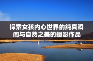 探索女孩内心世界的纯真瞬间与自然之美的摄影作品
