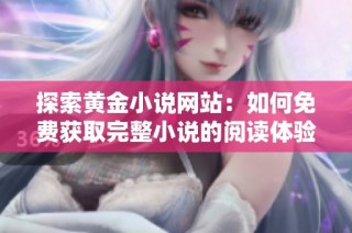 探索黄金小说网站：如何免费获取完整小说的阅读体验