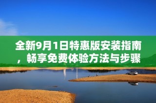 全新9月1日特惠版安装指南，畅享免费体验方法与步骤详解