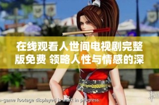 在线观看人世间电视剧完整版免费 领略人性与情感的深刻探讨与描述