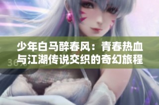 少年白马醉春风：青春热血与江湖传说交织的奇幻旅程