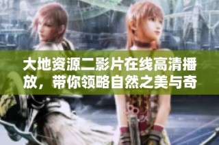 大地资源二影片在线高清播放，带你领略自然之美与奇观