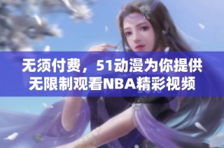 无须付费，51动漫为你提供无限制观看NBA精彩视频的机会