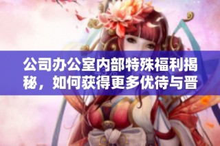 公司办公室内部特殊福利揭秘，如何获得更多优待与晋升机会