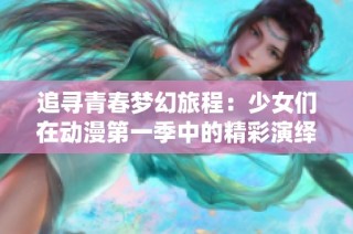 追寻青春梦幻旅程：少女们在动漫第一季中的精彩演绎与感悟