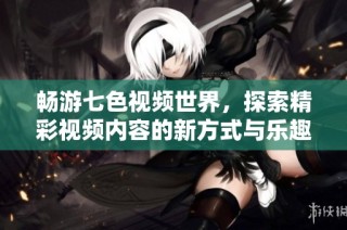 畅游七色视频世界，探索精彩视频内容的新方式与乐趣