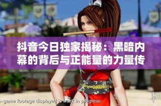 抖音今日独家揭秘：黑暗内幕的背后与正能量的力量传递