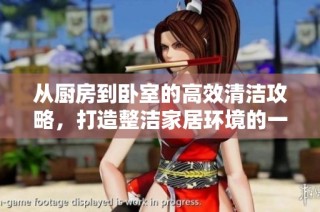从厨房到卧室的高效清洁攻略，打造整洁家居环境的一站式方案
