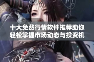 十大免费行情软件推荐助你轻松掌握市场动态与投资机遇