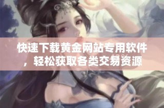 快速下载黄金网站专用软件，轻松获取各类交易资源
