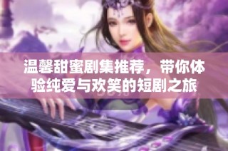 温馨甜蜜剧集推荐，带你体验纯爱与欢笑的短剧之旅