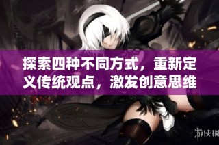 探索四种不同方式，重新定义传统观点，激发创意思维与创新活力的全新视角