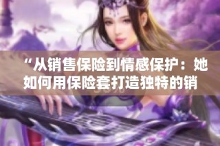 “从销售保险到情感保护：她如何用保险套打造独特的销售故事”
