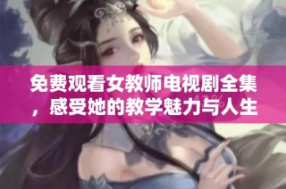 免费观看女教师电视剧全集，感受她的教学魅力与人生故事
