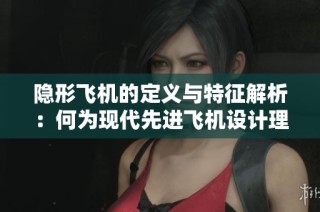 隐形飞机的定义与特征解析：何为现代先进飞机设计理念