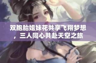 双胞胎姐妹花共享飞翔梦想，三人同心共赴天空之旅