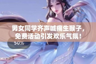 男女同学齐声喊痛生猴子，免费活动引发欢乐气氛！