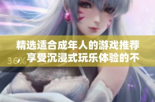 精选适合成年人的游戏推荐，享受沉浸式玩乐体验的不二之选