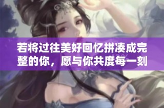 若将过往美好回忆拼凑成完整的你，愿与你共度每一刻