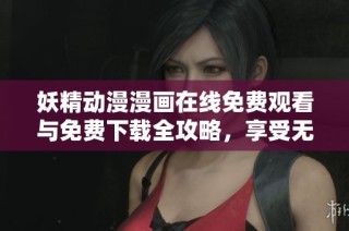 妖精动漫漫画在线免费观看与免费下载全攻略，享受无限精彩内容