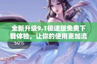 全新升级9.1极速版免费下载体验，让你的使用更加流畅便捷