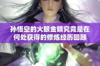 孙悟空的火眼金睛究竟是在何处获得的修炼经历回顾