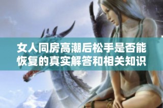 女人同房高潮后松手是否能恢复的真实解答和相关知识解析
