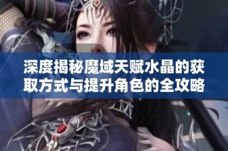 深度揭秘魔域天赋水晶的获取方式与提升角色的全攻略