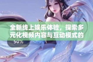 全新线上娱乐体验，探索多元化视频内容与互动模式的魅力