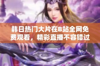 韩日热门大片在B站全网免费观看，精彩直播不容错过