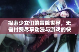 探索少女们的冒险世界，无需付费尽享动漫与游戏的快乐体验