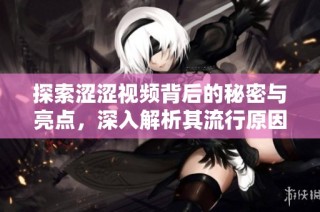 探索涩涩视频背后的秘密与亮点，深入解析其流行原因与影响力