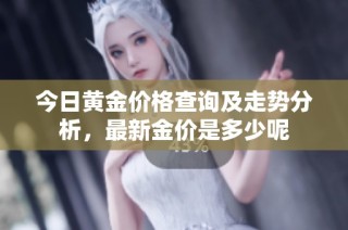 今日黄金价格查询及走势分析，最新金价是多少呢