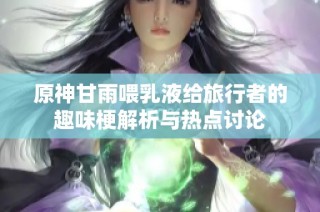 原神甘雨喂乳液给旅行者的趣味梗解析与热点讨论