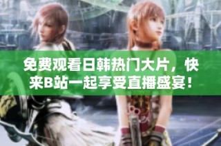 免费观看日韩热门大片，快来B站一起享受直播盛宴！