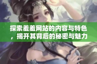 探索羞羞网站的内容与特色，揭开其背后的秘密与魅力