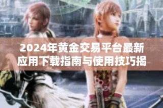 2024年黄金交易平台最新应用下载指南与使用技巧揭秘