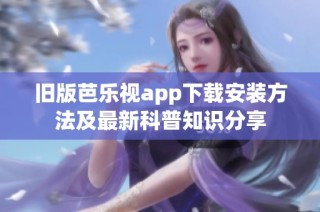 旧版芭乐视app下载安装方法及最新科普知识分享