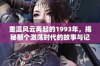 重温风云再起的1993年，揭秘那个激荡时代的故事与记忆