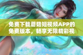 免费下载蘑菇短视频APP的免费版本，畅享无限精彩视频体验