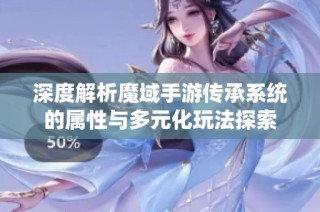 深度解析魔域手游传承系统的属性与多元化玩法探索