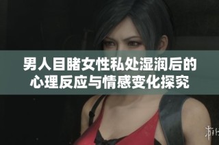 男人目睹女性私处湿润后的心理反应与情感变化探究