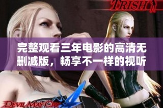完整观看三年电影的高清无删减版，畅享不一样的视听体验