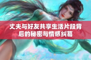 丈夫与好友共享生活片段背后的秘密与情感纠葛