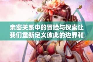 亲密关系中的冒险与探索让我们重新定义彼此的边界和信任