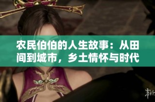 农民伯伯的人生故事：从田间到城市，乡土情怀与时代变迁的交融